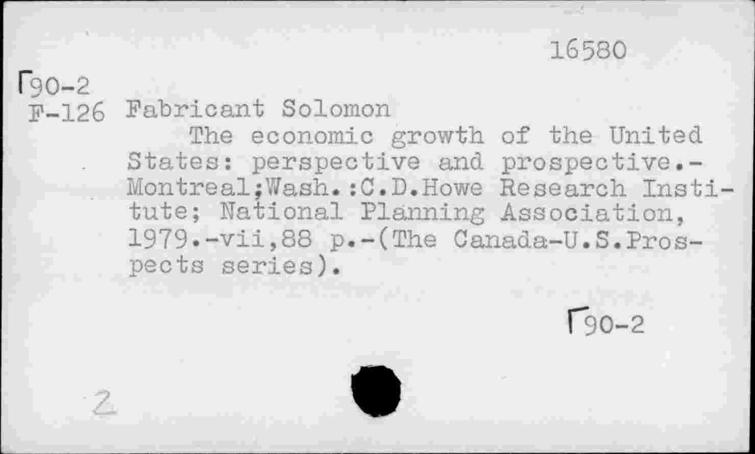 ﻿16580
rqo-2
F-126 Fabricant Solomon
The economic growth of the United States: perspective and prospective.-Montreal;Wash.:C.D.Howe Research Institute; National Planning Association, 1979.-vii,88 p.-(The Canada-U.S.Prospects series).
f90-2